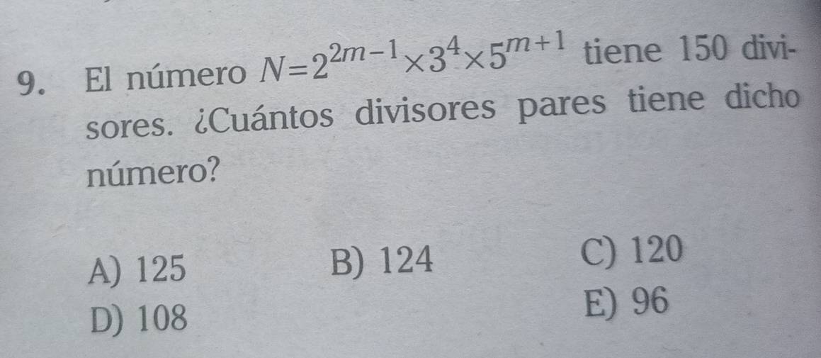 El número N=2^(2m-1)* 3^4* 5^(m+1) tiene 150 divi-
sores. ¿Cuántos divisores pares tiene dicho
número?
A) 125 B) 124
C) 120
D) 108 E) 96