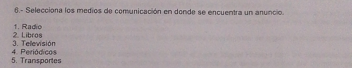 6.- Selecciona los medios de comunicación en donde se encuentra un anuncio.
1. Radio
2. Libros
3. Televisión
4. Periódicos
5. Transportes