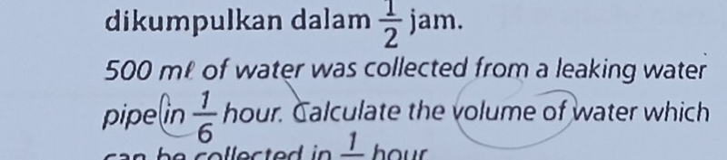 dikumpulkan dalam  1/2 jam.
500 me of water was collected from a leaking water 
pipe(in  1/6  hour. Calculate the volume of water which
_ 1