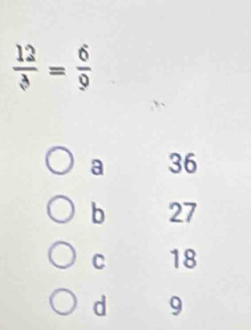  12/3 = 6/9 
a 36
b 27
C 18
d 9