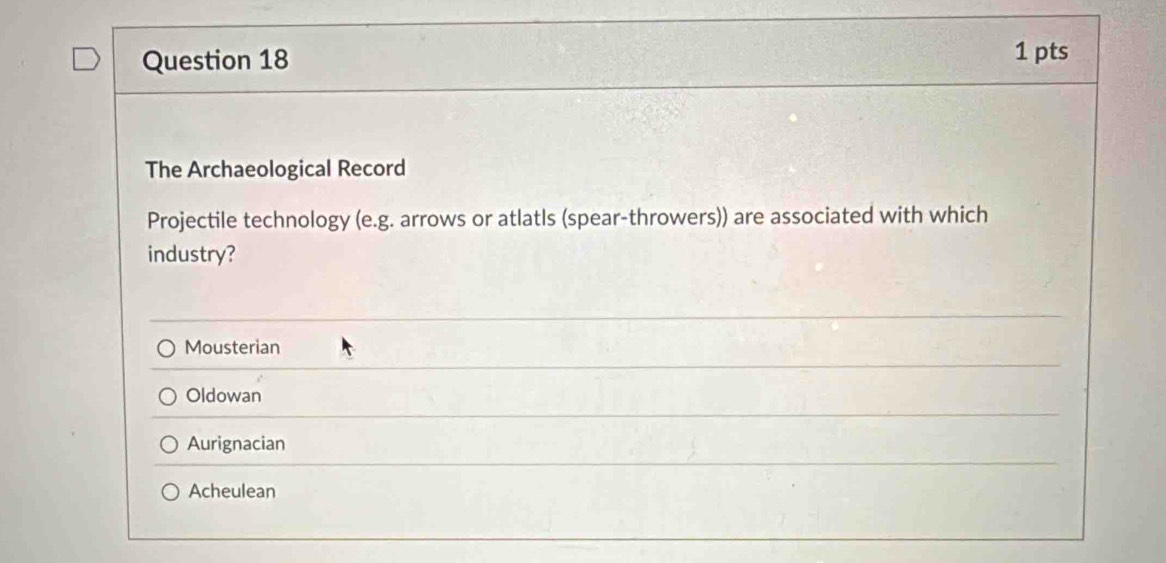 The Archaeological Record
Projectile technology (e.g. arrows or atlatls (spear-throwers)) are associated with which
industry?
Mousterian
Oldowan
Aurignacian
Acheulean