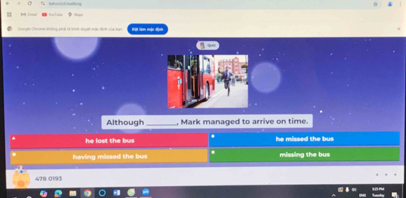 kshooLit/walking
M Gmul You Palbs φ Maps
Google Chrome không phải là trình duyệt mặc định của ban Đặt làm mặc định
Although_ , Mark managed to arrive on time..
he lost the bus he missed the bus
having missed the bus . missing the bus
478 0193