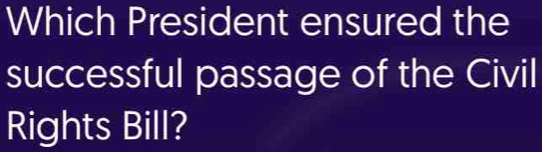 Which President ensured the 
successful passage of the Civil 
Rights Bill?