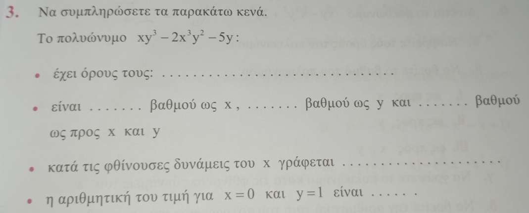 Να συμπληρώσετε τα παρακάτω κενά.
Το πολυώνυμο xy^3-2x^3y^2-5y
έχει όρους τους:_
είναι _ βαθμού ως х , . . βαθμού ως у και ._ βαθμού
ως προς х και у
κατά τις φθίνουσες δυνάμεις του κ γράφεται_
η αριθμητική του τιμή για x=0 KAl y=1 είναι_