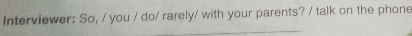 Interviewer: So, / you / do/ rarely/ with your parents? / talk on the phone 
_