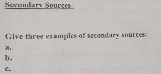 Secondary Sources- 
Give three examples of secondary sources: 
a. 
b. 
c.