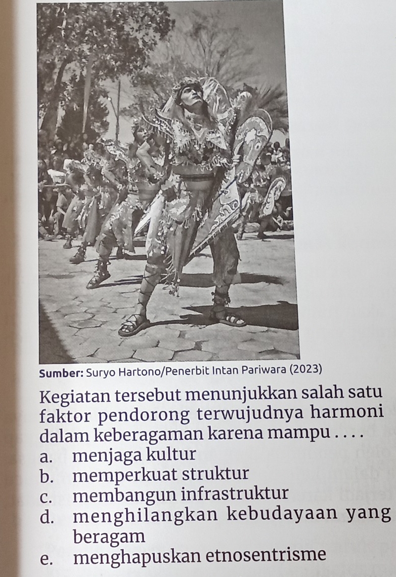 Sumber: Suryo Hartono/Penerbit Intan Pariwara (2023)
salah satu
faktor pendorong terwujudnya harmoni
dalam keberagaman karena mampu . . . .
a. menjaga kultur
b. memperkuat struktur
c. membangun infrastruktur
d. menghilangkan kebudayaan yang
beragam
e. menghapuskan etnosentrisme