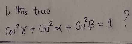 Is This true
cos^2gamma +cos^2alpha +cos^2beta =1 7