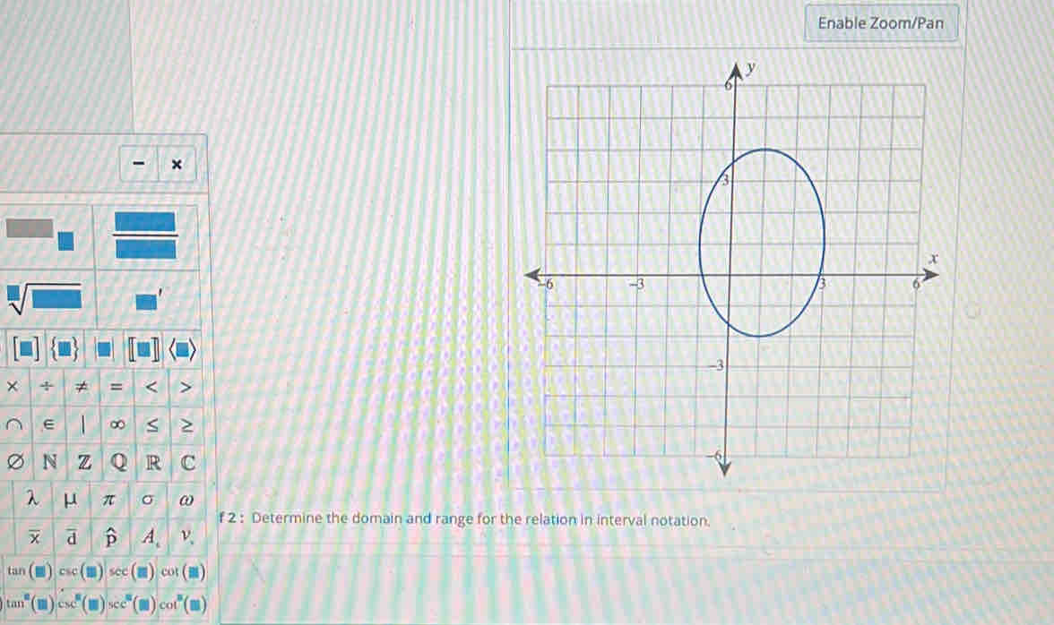 Enable Zoom/Pan 
- × 
1
sqrt[□](□ )
+ ≠ = < >
∞ S
N z Q R C
λ μ π σ ω
f 2 : Determine the domain and range for the relation in interval notation.
overline x overline d widehat p A. ν 、
tan
c
tan° csc° sec cot^8