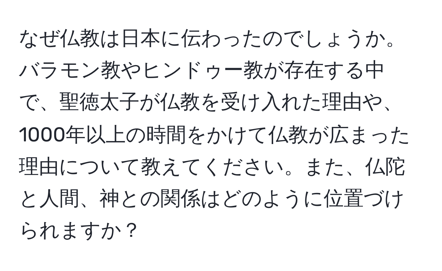 なぜ仏教は日本に伝わったのでしょうか。バラモン教やヒンドゥー教が存在する中で、聖徳太子が仏教を受け入れた理由や、1000年以上の時間をかけて仏教が広まった理由について教えてください。また、仏陀と人間、神との関係はどのように位置づけられますか？