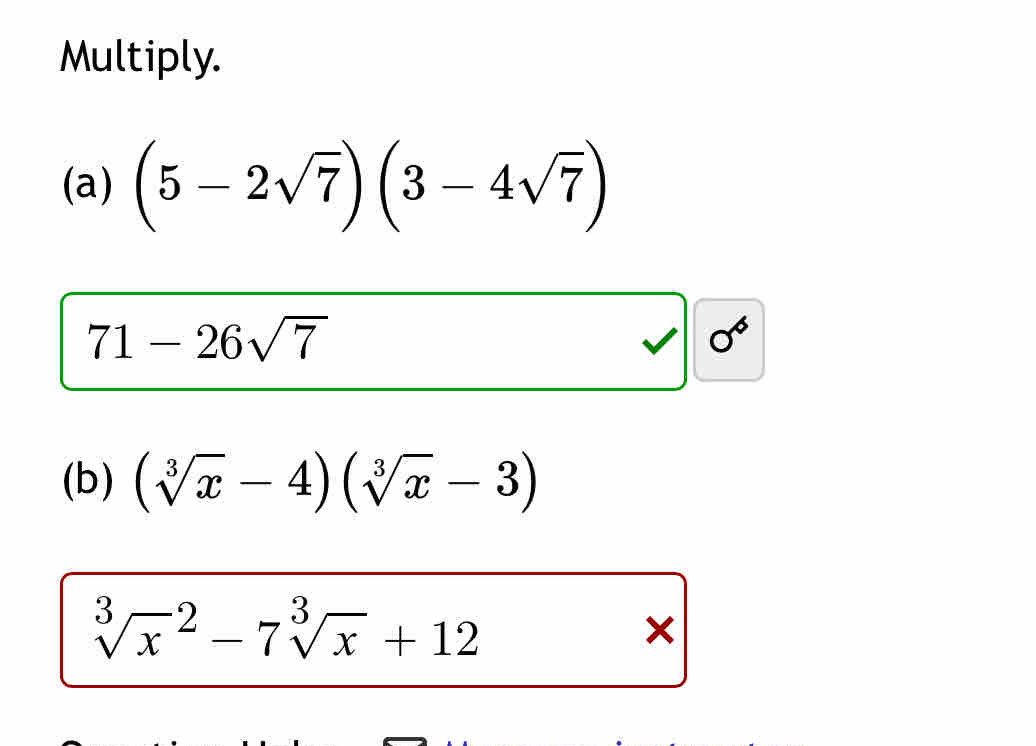 Multiply. 
(a) (5-2sqrt(7))(3-4sqrt(7))
71-26sqrt(7)
√ sigma 
(b) (sqrt[3](x)-4)(sqrt[3](x)-3)
sqrt [3]x^(2-7sqrt [3]x)+12