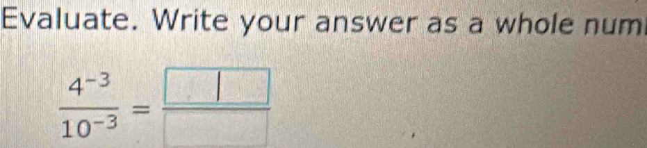 Evaluate. Write your answer as a whole num
 (4^(-3))/10^(-3) = □ /□  