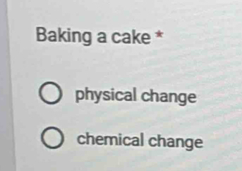 Baking a cake *
physical change
chemical change