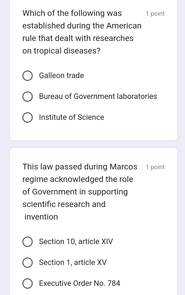 Which of the following was 1 point
established during the American
rule that dealt with researches
on tropical diseases?
Galleon trade
Bureau of Government laboratories
Institute of Science
This law passed during Marcos 1 point
regime acknowledged the role 
of Government in supporting
scientific research and
invention
Section 10, article XIV
Section 1, article XV
Executive Order No. 784