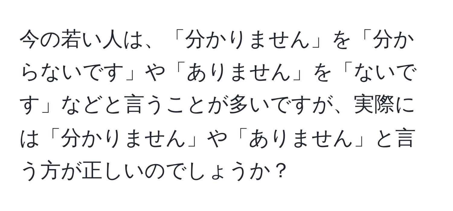 今の若い人は、「分かりません」を「分からないです」や「ありません」を「ないです」などと言うことが多いですが、実際には「分かりません」や「ありません」と言う方が正しいのでしょうか？