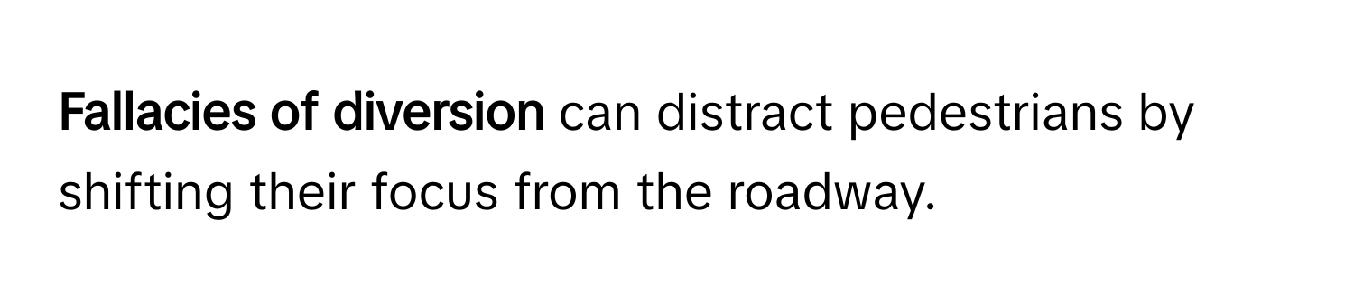 Fallacies of diversion** can distract pedestrians by shifting their focus from the roadway.