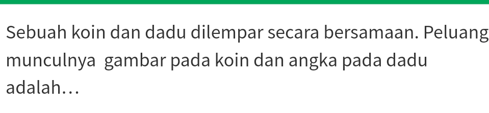 Sebuah koin dan dadu dilempar secara bersamaan. Peluang 
munculnya gambar pada koin dan angka pada dadu 
adalah...