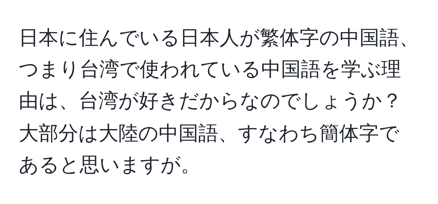 日本に住んでいる日本人が繁体字の中国語、つまり台湾で使われている中国語を学ぶ理由は、台湾が好きだからなのでしょうか？大部分は大陸の中国語、すなわち簡体字であると思いますが。