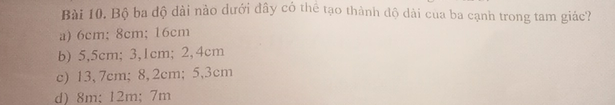 Bộ ba độ dài nào dưới đây có thể tạo thành độ dải của ba cạnh trong tam giác?
a) 6cm; 8cm; 16cm
b) 5,5cm; 3,1cm; 2,4cm
c) 13,7cm; 8, 2cm; 5,3cm
d) 8m; 12m; 7m