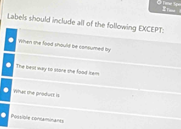 Time Spe
Tane I
Labels should include all of the following EXCEPT:
When the food should be consumed by
The best way to store the food item
What the product is
Possible contaminants