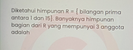 Diketahui himpunan R=  bilangan prima 
antara 1 dan 15. Banyaknya himpunan 
bagian dari R yang mempunyai 3 anggota 
adalah