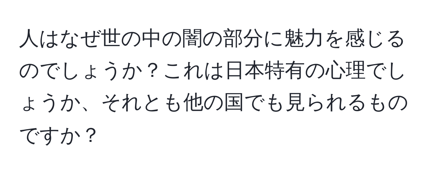 人はなぜ世の中の闇の部分に魅力を感じるのでしょうか？これは日本特有の心理でしょうか、それとも他の国でも見られるものですか？