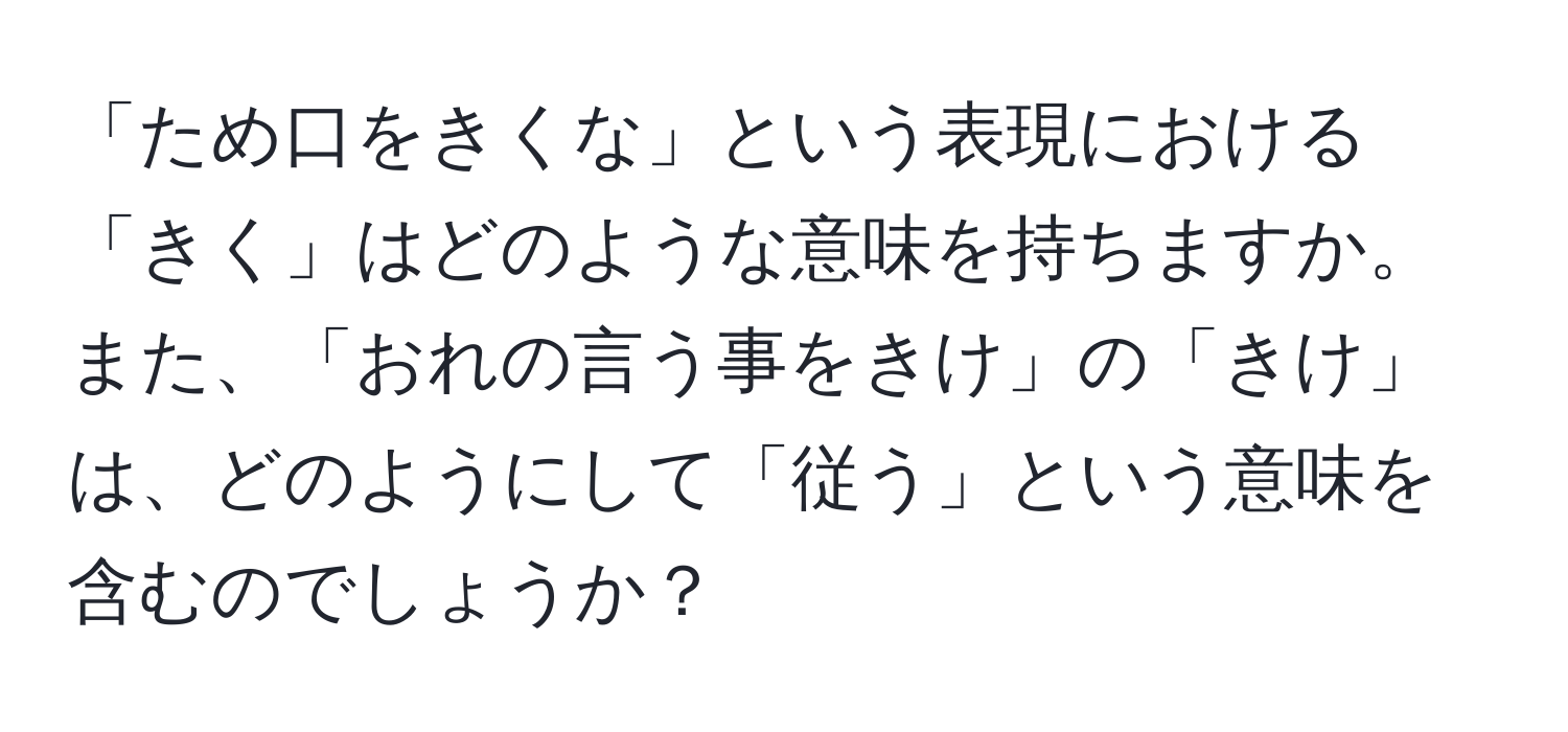 「ため口をきくな」という表現における「きく」はどのような意味を持ちますか。また、「おれの言う事をきけ」の「きけ」は、どのようにして「従う」という意味を含むのでしょうか？