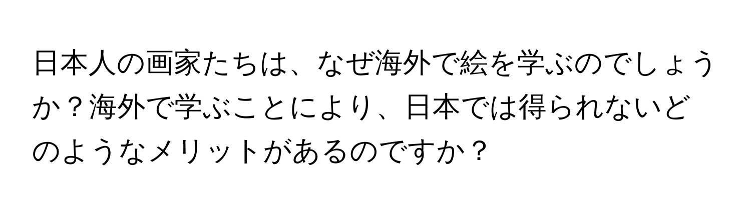 日本人の画家たちは、なぜ海外で絵を学ぶのでしょうか？海外で学ぶことにより、日本では得られないどのようなメリットがあるのですか？