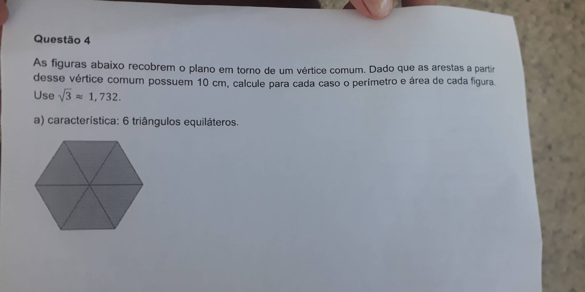 As figuras abaixo recobrem o plano em torno de um vértice comum. Dado que as arestas a partír 
desse vértice comum possuem 10 cm, calcule para cada caso o perímetro e área de cada figura. 
Use sqrt(3)approx 1,732. 
a) característica: 6 triângulos equiláteros.