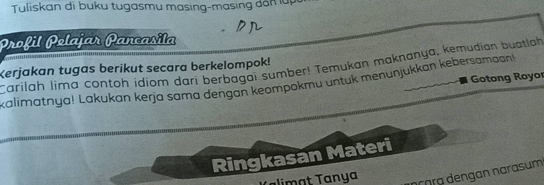 Tuliskan di buku tugasmu masing-masing dan lưp 
Profil Polajar Pançasila 

Carilah lima contoh idiom dari berbagai sumber! Temukan maknanya, kemudian buatlah 
Kerjakan tugas berikut secara berkelompok! 
Gotong Royor 
kalimatnya! Lakukan kerja sama dengan keompokmu untuk menunjukkan kebersamaan! 
Ringkasan Materi 
alimat Tanya 
nççra dengan narasum