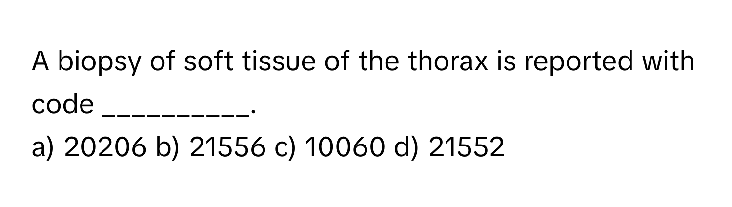 A biopsy of soft tissue of the thorax is reported with code __________.

a) 20206 b) 21556 c) 10060 d) 21552