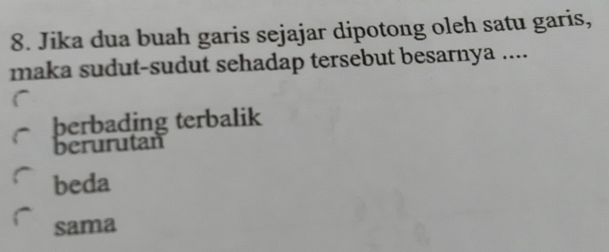 Jika dua buah garis sejajar dipotong oleh satu garis,
maka sudut-sudut sehadap tersebut besarnya ....
berbading terbalik
berurutan
beda
sama