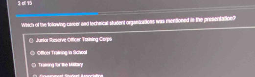 of 15
Which of the following career and technical student organizations was mentioned in the presentation?
Junior Reserve Officer Training Corps
Officer Training in School
Training for the Military
Couemment Student Association