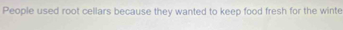 People used root cellars because they wanted to keep food fresh for the winte