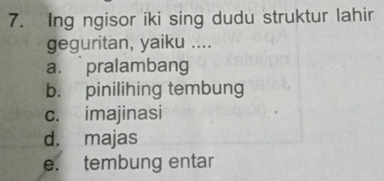 Ing ngisor iki sing dudu struktur lahir
geguritan, yaiku ....
a.pralambang
b. pinilihing tembung
c. imajinasi
d. majas
e. tembung entar