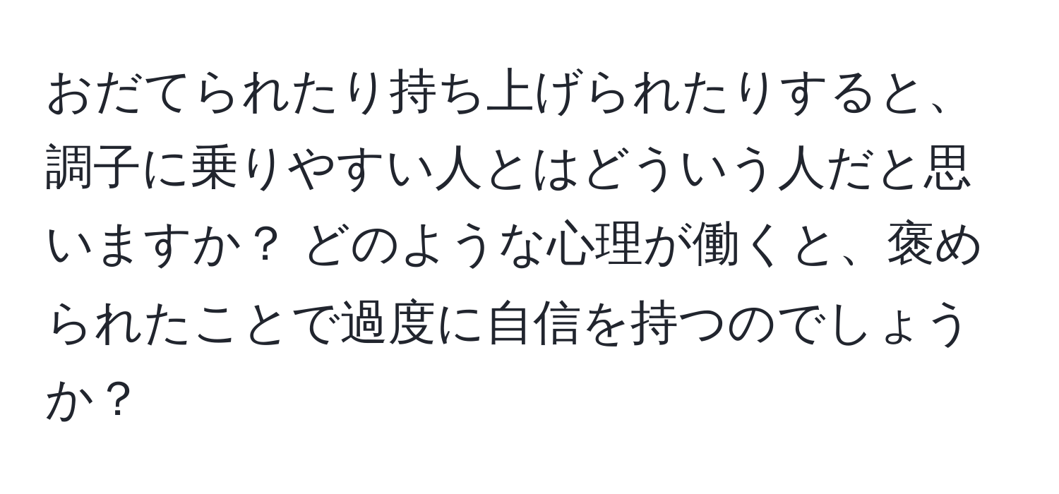 おだてられたり持ち上げられたりすると、調子に乗りやすい人とはどういう人だと思いますか？ どのような心理が働くと、褒められたことで過度に自信を持つのでしょうか？