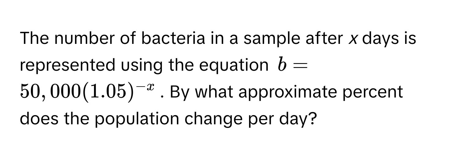 The number of bacteria in a sample after *x* days is represented using the equation $b = 50,000(1.05)^-x$. By what approximate percent does the population change per day?