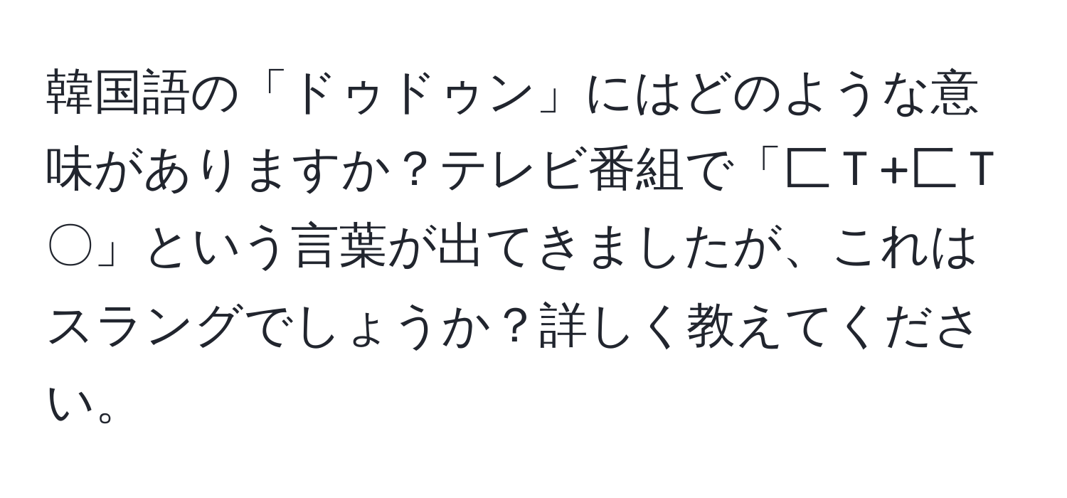 韓国語の「ドゥドゥン」にはどのような意味がありますか？テレビ番組で「匚Ｔ+匚Ｔ〇」という言葉が出てきましたが、これはスラングでしょうか？詳しく教えてください。
