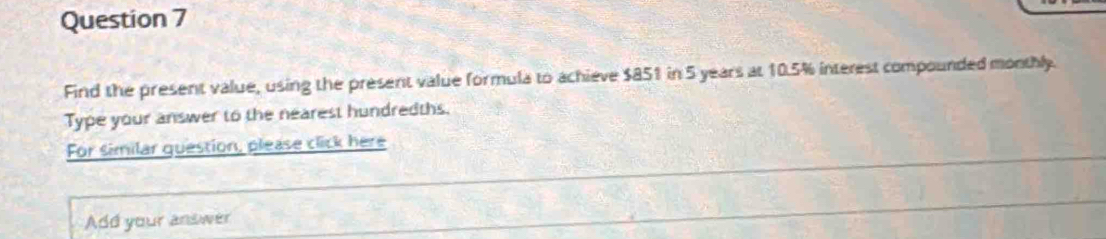 Find the present value, using the present value formula to achieve $851 in 5 years at 10.5% interest compounded monthly. 
Type your answer to the nearest hundredths. 
For similar question, please click here 
Add your answer