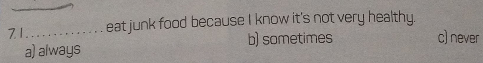 eat junk food because I know it's not very healthy.
7. 1_ c) never
b)sometimes
a) always