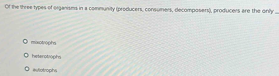 Of the three types of organisms in a community (producers, consumers, decomposers), producers are the only_
mixotrophs
heterotrophs
autotrophs