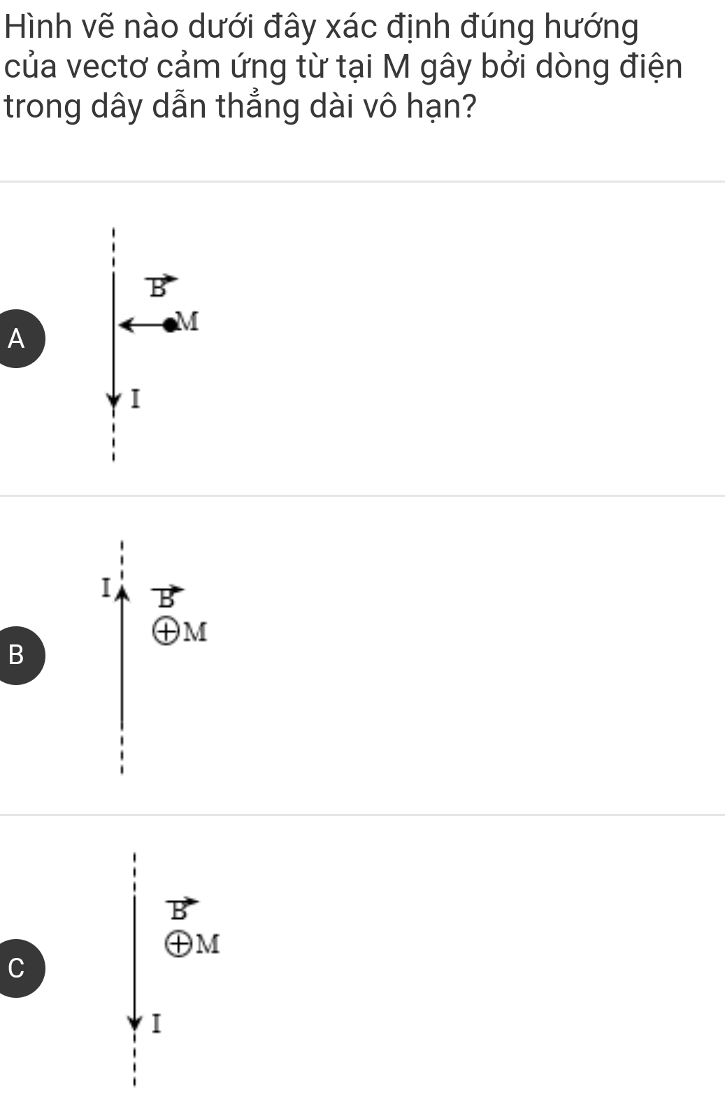 Hình vẽ nào dưới đây xác định đúng hướng
của vectơ cảm ứng từ tại M gây bởi dòng điện
trong dây dẫn thẳng dài vô hạn?
vector B
A
2x
I
I_A^(Bvector AM)
B
vector B
oplus M
C
I