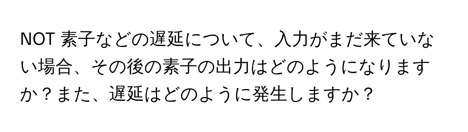 NOT 素子などの遅延について、入力がまだ来ていない場合、その後の素子の出力はどのようになりますか？また、遅延はどのように発生しますか？