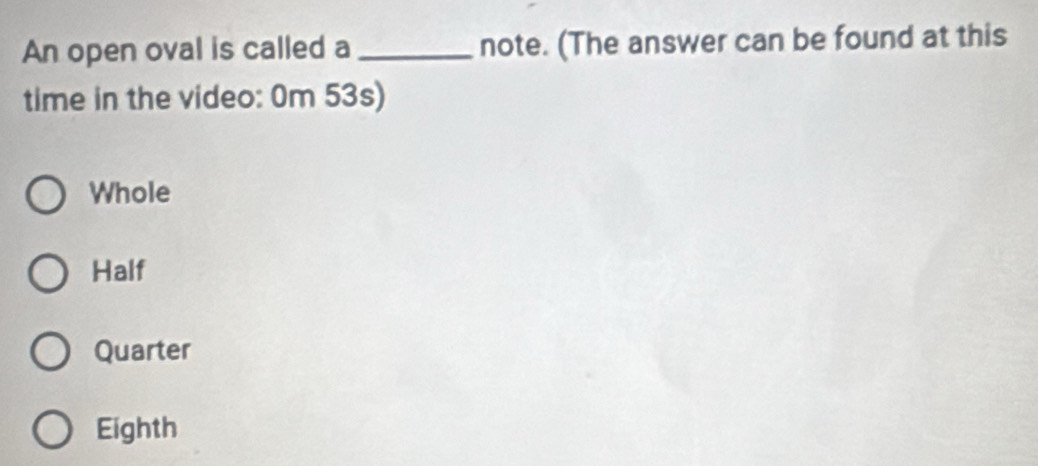 An open oval is called a _note. (The answer can be found at this
time in the video: 0m 53s)
Whole
Half
Quarter
Eighth