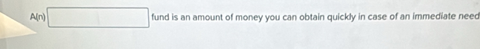 
A(n)| fund is an amount of money you can obtain quickly in case of an immediate need