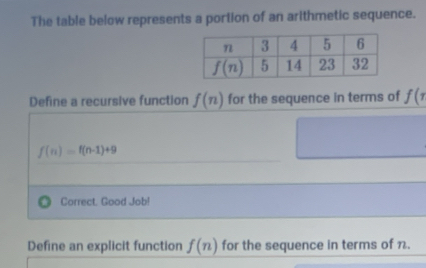 The table below represents a portion of an arithmetic sequence.
Define a recursive function f(n) for the sequence in terms of f(1
f(n)=f(n-1)+9
Correct. Good Job!
Define an explicit function f(n) for the sequence in terms of n.