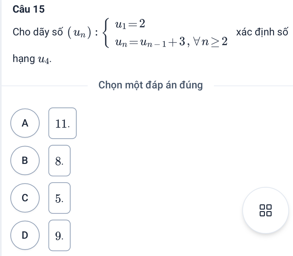 Cho dãy số (u_n):beginarrayl u_1=2 u_n=u_n-1+3,forall n≥ 2endarray. xác định số
hạng u4.
Chọn một đáp án đúng
A 11.
B 8.
C 5.
D 9.