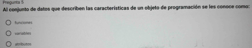 Pregunta 5
Al conjunto de datos que describen las características de un objeto de programación se les conoce como:
funciones
variables
atributos