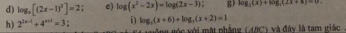 log _9[(2x-1)^2]=2; e) log (x^2-2x)=log (2x-3) , g) log _2(x)+log _1(2x+8)=0. 
h) 2^(2x-1)+4^(x+1)=3
i) log _5(x+6)+log _5(x+2)=1
gông góc với mặt phẳng (ABC) và đáy là tam giác .