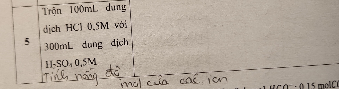Trộn 100mL dung 
dịch HCl 0,5M với
5 300mL dung dịch
H_2SO_40,5M
1 5 : 0 15 molC(